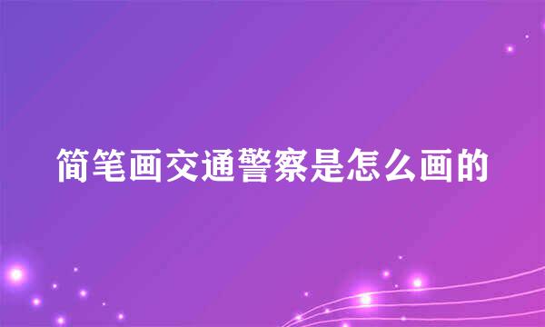 简笔画交通警察是怎么画的