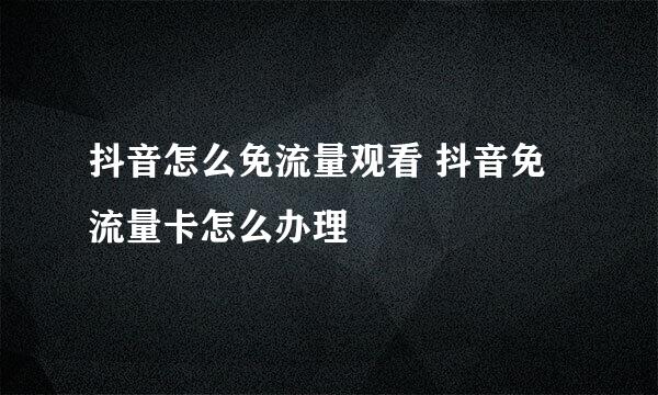 抖音怎么免流量观看 抖音免流量卡怎么办理