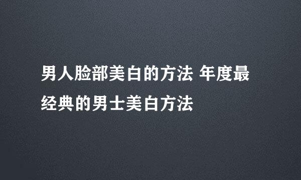 男人脸部美白的方法 年度最经典的男士美白方法