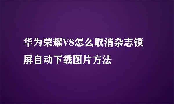 华为荣耀V8怎么取消杂志锁屏自动下载图片方法