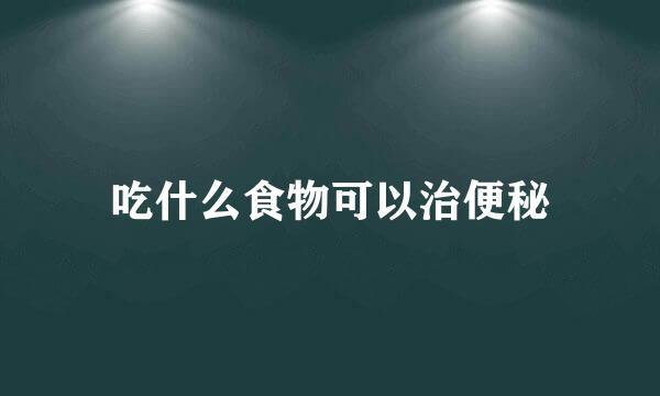 吃什么食物可以治便秘