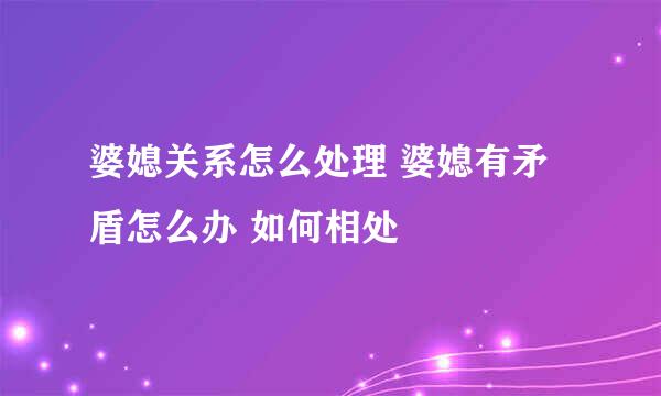 婆媳关系怎么处理 婆媳有矛盾怎么办 如何相处
