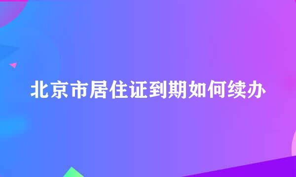 北京市居住证到期如何续办