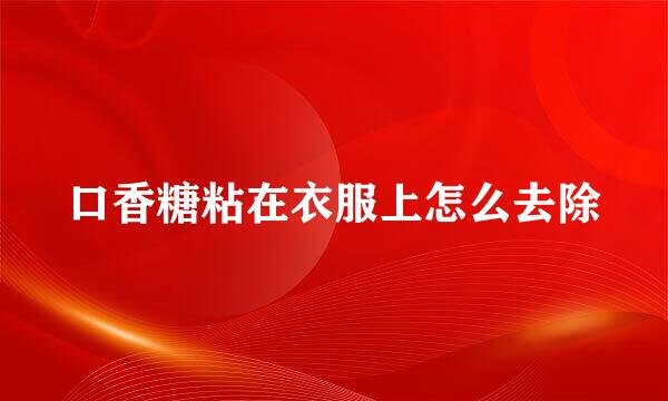 口香糖粘在衣服上怎么去除