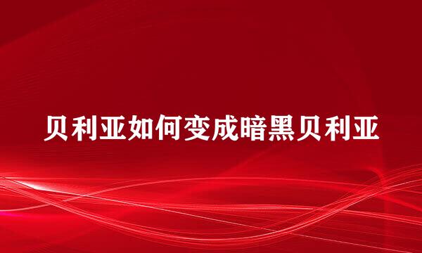 贝利亚如何变成暗黑贝利亚
