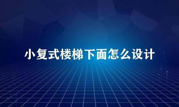 小复式楼梯下面怎么设计