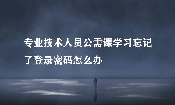 专业技术人员公需课学习忘记了登录密码怎么办