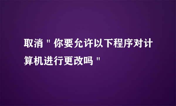 取消＂你要允许以下程序对计算机进行更改吗＂