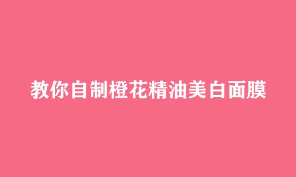 教你自制橙花精油美白面膜