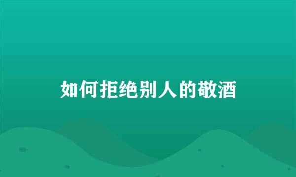 如何拒绝别人的敬酒