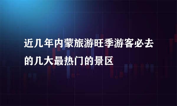 近几年内蒙旅游旺季游客必去的几大最热门的景区