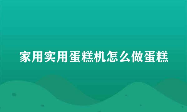 家用实用蛋糕机怎么做蛋糕