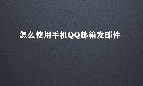 怎么使用手机QQ邮箱发邮件