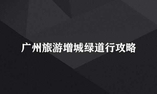 广州旅游增城绿道行攻略