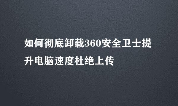 如何彻底卸载360安全卫士提升电脑速度杜绝上传