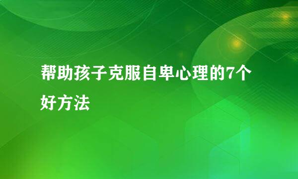 帮助孩子克服自卑心理的7个好方法