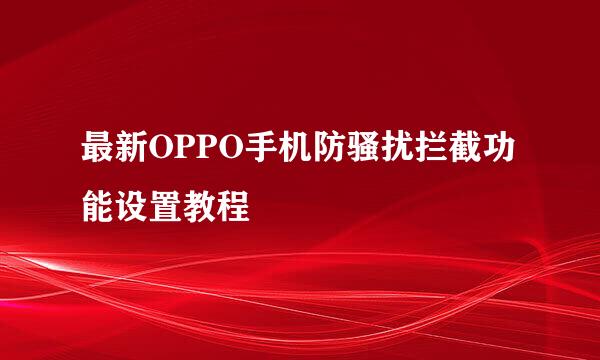 最新OPPO手机防骚扰拦截功能设置教程