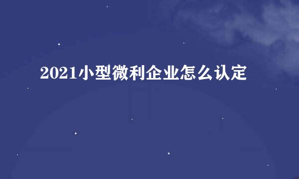 2021小型微利企业怎么认定