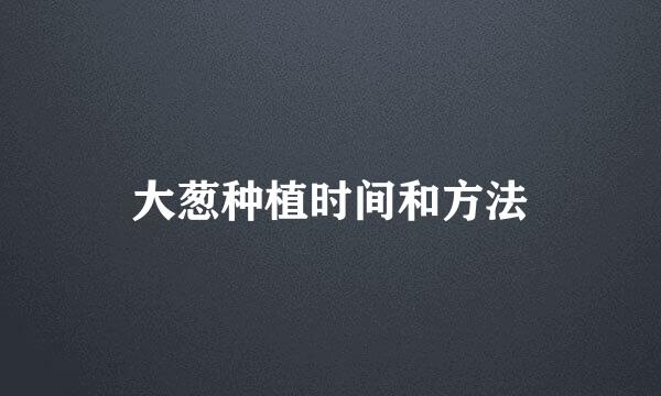 大葱种植时间和方法