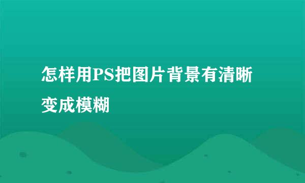 怎样用PS把图片背景有清晰变成模糊