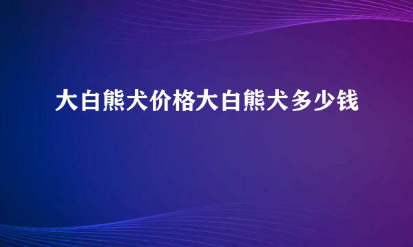 大白熊犬价格大白熊犬多少钱