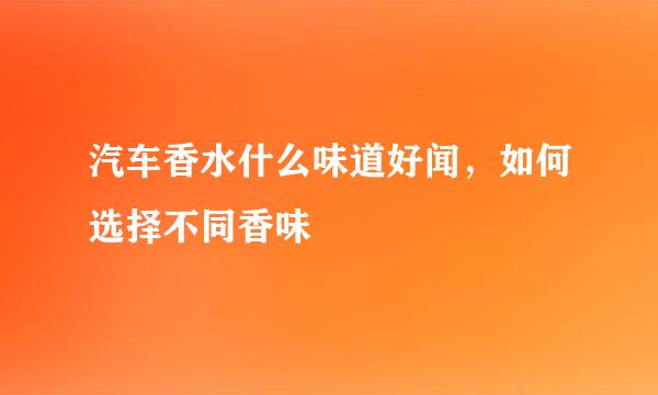 汽车香水什么味道好闻，如何选择不同香味