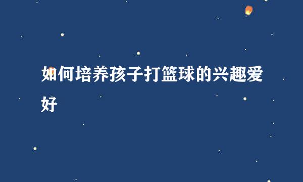 如何培养孩子打篮球的兴趣爱好