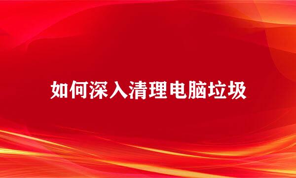 如何深入清理电脑垃圾