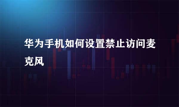 华为手机如何设置禁止访问麦克风