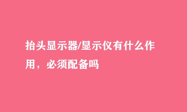 抬头显示器/显示仪有什么作用，必须配备吗