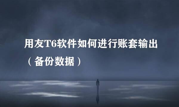 用友T6软件如何进行账套输出（备份数据）
