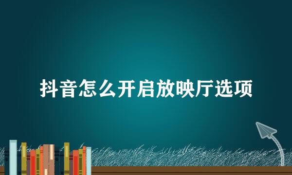 抖音怎么开启放映厅选项