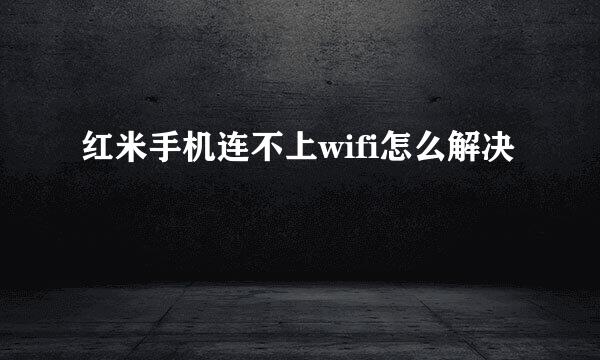 红米手机连不上wifi怎么解决