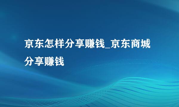 京东怎样分享赚钱_京东商城分享赚钱