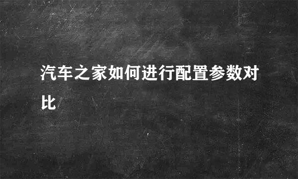 汽车之家如何进行配置参数对比