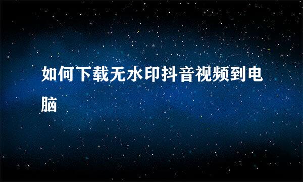 如何下载无水印抖音视频到电脑