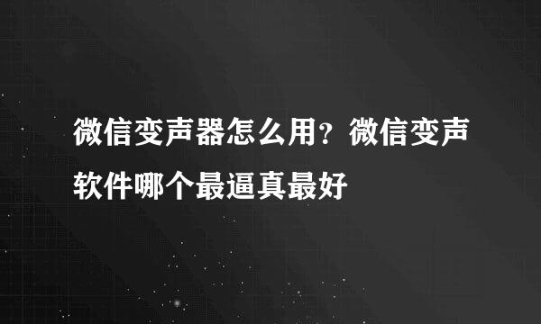 微信变声器怎么用？微信变声软件哪个最逼真最好