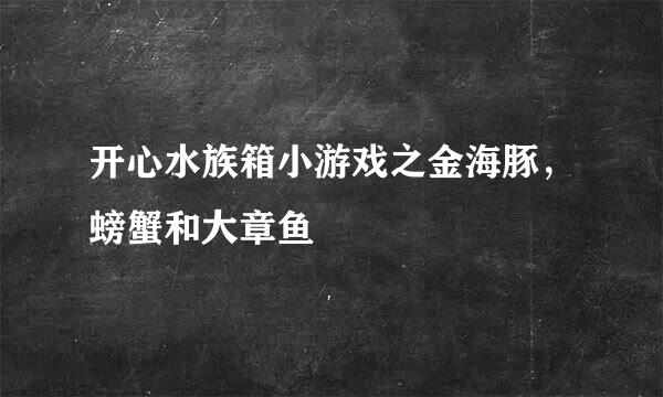 开心水族箱小游戏之金海豚，螃蟹和大章鱼