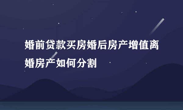 婚前贷款买房婚后房产增值离婚房产如何分割