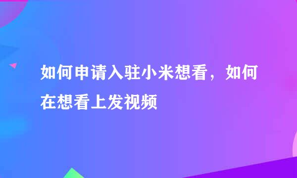 如何申请入驻小米想看，如何在想看上发视频