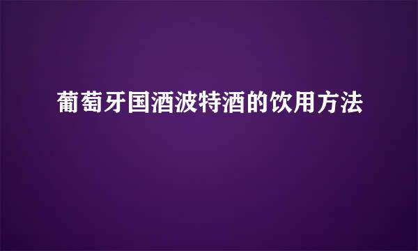葡萄牙国酒波特酒的饮用方法