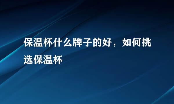 保温杯什么牌子的好，如何挑选保温杯