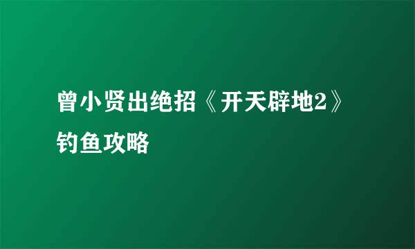 曾小贤出绝招《开天辟地2》钓鱼攻略