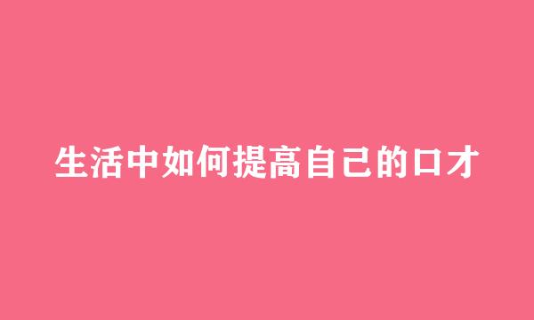 生活中如何提高自己的口才