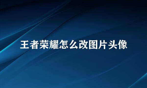 王者荣耀怎么改图片头像