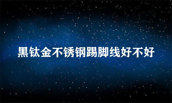 黑钛金不锈钢踢脚线好不好