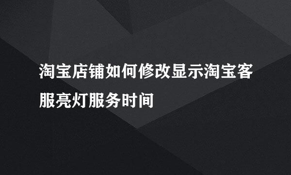 淘宝店铺如何修改显示淘宝客服亮灯服务时间