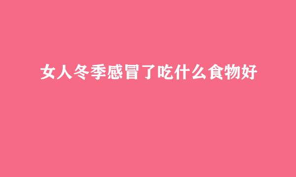 女人冬季感冒了吃什么食物好