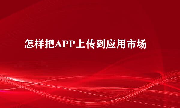 怎样把APP上传到应用市场
