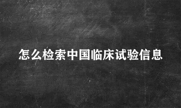 怎么检索中国临床试验信息